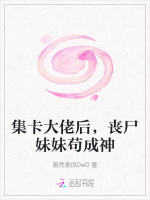 集卡大佬后，丧尸妹妹苟成神全文阅读